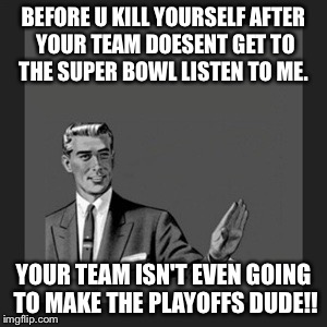 Kill Yourself Guy Meme | BEFORE U KILL YOURSELF AFTER YOUR TEAM DOESENT GET TO THE SUPER BOWL LISTEN TO ME. YOUR TEAM ISN'T EVEN GOING TO MAKE THE PLAYOFFS DUDE!! | image tagged in memes,kill yourself guy | made w/ Imgflip meme maker