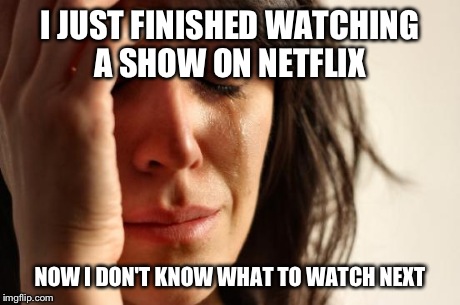 First World Problems Meme | I JUST FINISHED WATCHING A SHOW ON NETFLIX NOW I DON'T KNOW WHAT TO WATCH NEXT | image tagged in memes,first world problems,AdviceAnimals | made w/ Imgflip meme maker