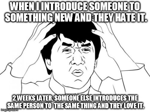 Jackie Chan WTF Meme | WHEN I INTRODUCE SOMEONE TO SOMETHING NEW AND THEY HATE IT. 2 WEEKS LATER, SOMEONE ELSE INTRODUCES THE SAME PERSON TO  THE SAME THING AND TH | image tagged in memes,jackie chan wtf,AdviceAnimals | made w/ Imgflip meme maker