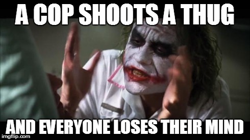 And everybody loses their minds | A COP SHOOTS A THUG AND EVERYONE LOSES THEIR MIND | image tagged in memes,and everybody loses their minds | made w/ Imgflip meme maker
