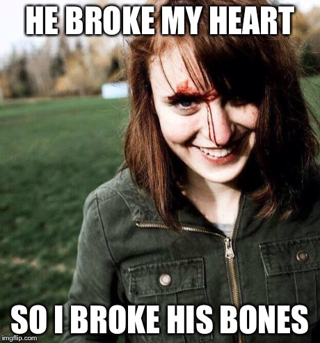 psychotic girlfriend | HE BROKE MY HEART SO I BROKE HIS BONES | image tagged in overly attached girlfriend | made w/ Imgflip meme maker