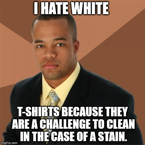 Successful Black Man Meme | I HATE WHITE T-SHIRTS BECAUSE THEY ARE A CHALLENGE TO CLEAN IN THE CASE OF A STAIN. | image tagged in memes,successful black man | made w/ Imgflip meme maker