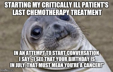 Awkward Moment Sealion Meme | STARTING MY CRITICALLY ILL PATIENT'S LAST CHEMOTHERAPY TREATMENT IN AN ATTEMPT TO START CONVERSATION I SAY, "I SEE THAT YOUR BIRTHDAY IS IN  | image tagged in memes,awkward moment sealion,AdviceAnimals | made w/ Imgflip meme maker