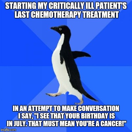 Socially Awkward Penguin | STARTING MY CRITICALLY ILL PATIENT'S LAST CHEMOTHERAPY TREATMENT IN AN ATTEMPT TO MAKE CONVERSATION I SAY, "I SEE THAT YOUR BIRTHDAY IS IN J | image tagged in memes,socially awkward penguin,AdviceAnimals | made w/ Imgflip meme maker