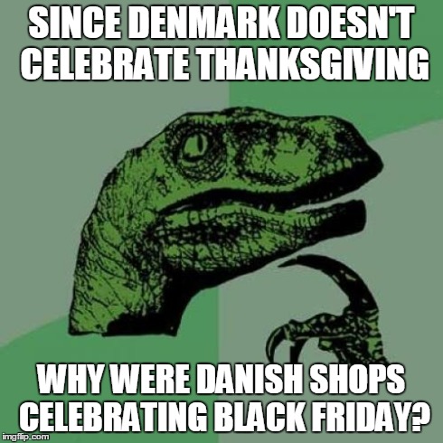 Rhetorical Question? | SINCE DENMARK DOESN'T CELEBRATE THANKSGIVING WHY WERE DANISH SHOPS CELEBRATING BLACK FRIDAY? | image tagged in memes,philosoraptor,black friday | made w/ Imgflip meme maker