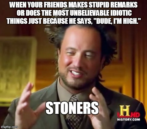 ancient stoners | WHEN YOUR FRIENDS MAKES STUPID REMARKS OR DOES THE MOST UNBELIEVABLE IDIOTIC THINGS JUST BECAUSE HE SAYS, "DUDE, I'M HIGH." STONERS | image tagged in memes,ancient aliens | made w/ Imgflip meme maker