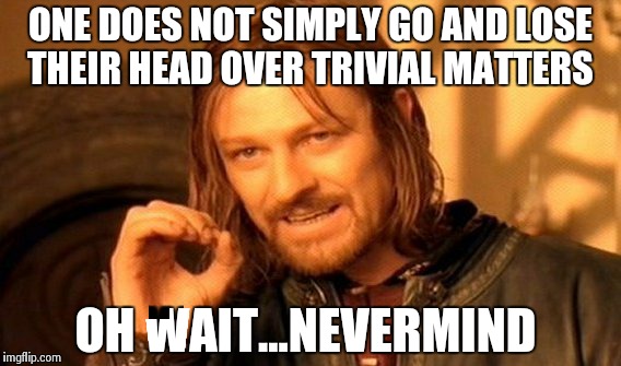 One Does Not Simply Meme | ONE DOES NOT SIMPLY GO AND LOSE THEIR HEAD OVER TRIVIAL MATTERS OH WAIT...NEVERMIND | image tagged in memes,one does not simply | made w/ Imgflip meme maker