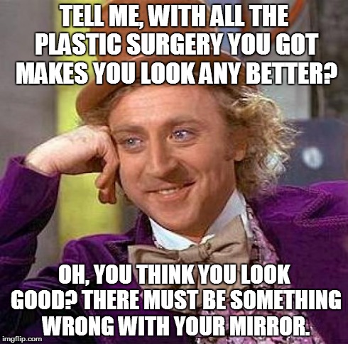The world with too much plastic surgery is enough | TELL ME, WITH ALL THE PLASTIC SURGERY YOU GOT MAKES YOU LOOK ANY BETTER? OH, YOU THINK YOU LOOK GOOD? THERE MUST BE SOMETHING WRONG WITH YOU | image tagged in memes,creepy condescending wonka | made w/ Imgflip meme maker