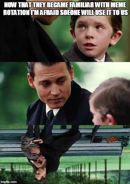 Brace yourselves.. Backward memes are coming | NOW THAT THEY BECAME FAMILIAR WITH MEME ROTATION I'M AFRAID SOEONE WILL USE IT TO US | image tagged in finding neverland | made w/ Imgflip meme maker