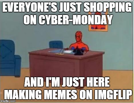 Spiderman Computer Desk | EVERYONE'S JUST SHOPPING ON CYBER-MONDAY AND I'M JUST HERE MAKING MEMES ON IMGFLIP | image tagged in memes,spiderman computer desk,spiderman | made w/ Imgflip meme maker