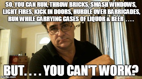 SO, YOU CAN RUN, THROW BRICKS, SMASH WINDOWS, LIGHT FIRES, KICK IN DOORS, HURDLE OVER BARRICADES, RUN WHILE CARRYING CASES OF LIQUOR & BEER  | made w/ Imgflip meme maker