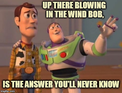 X, X Everywhere | UP THERE BLOWING IN THE WIND BOB, IS THE ANSWER YOU'LL NEVER KNOW | image tagged in memes,x x everywhere | made w/ Imgflip meme maker