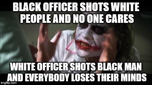 And everybody loses their minds | BLACK OFFICER SHOTS WHITE PEOPLE AND NO ONE CARES WHITE OFFICER SHOTS BLACK MAN AND EVERYBODY LOSES THEIR MINDS | image tagged in memes,and everybody loses their minds | made w/ Imgflip meme maker