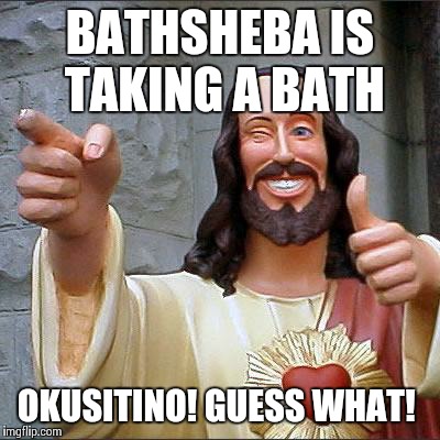 Buddy Christ Meme | BATHSHEBA IS TAKING
A BATH OKUSITINO! GUESS WHAT! | image tagged in memes,buddy christ | made w/ Imgflip meme maker