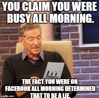 Maury Lie Detector | YOU CLAIM YOU WERE BUSY ALL MORNING. THE FACT YOU WERE ON FACEBOOK ALL MORNING DETERMINED THAT TO BE A LIE. | image tagged in memes,maury lie detector,AdviceAnimals | made w/ Imgflip meme maker