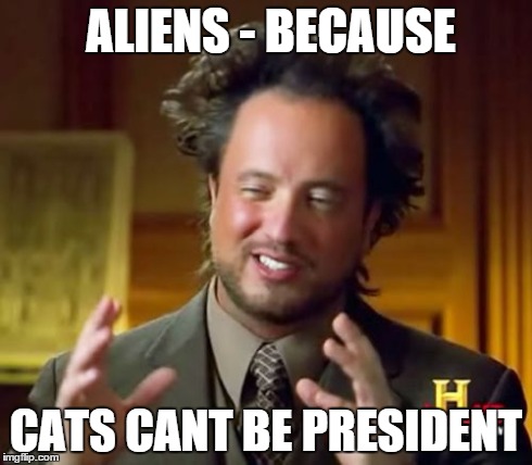 ALIENS - BECAUSE CATS CANT BE PRESIDENT | image tagged in memes,ancient aliens | made w/ Imgflip meme maker