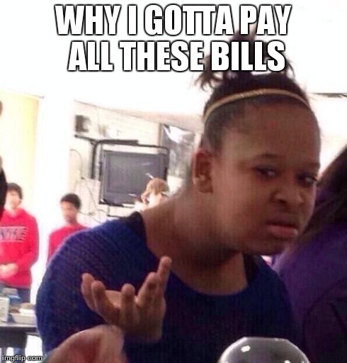 Black Girl Wat Meme | WHY I GOTTA PAY ALL THESE BILLS | image tagged in memes,black girl wat | made w/ Imgflip meme maker