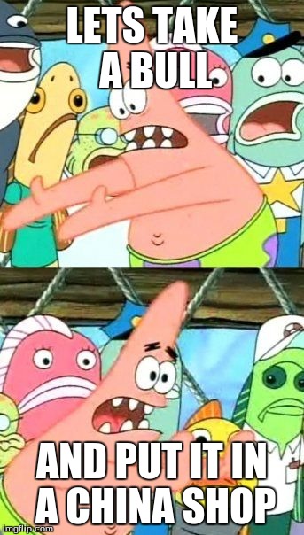 Put It Somewhere Else Patrick | LETS TAKE A BULL AND PUT IT IN A CHINA SHOP | image tagged in memes,put it somewhere else patrick | made w/ Imgflip meme maker