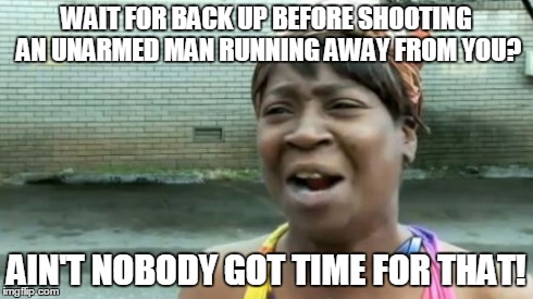 Eye witness of the Darren "Tiny" Wilson vs. Mike "Hulk Hogan" Brown incident | WAIT FOR BACK UP BEFORE SHOOTING AN UNARMED MAN RUNNING AWAY FROM YOU? AIN'T NOBODY GOT TIME FOR THAT! | image tagged in memes,aint nobody got time for that | made w/ Imgflip meme maker