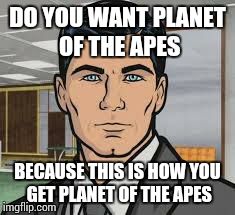 Do you want ants archer | DO YOU WANT PLANET OF THE APES BECAUSE THIS IS HOW YOU GET PLANET OF THE APES | image tagged in do you want ants archer | made w/ Imgflip meme maker