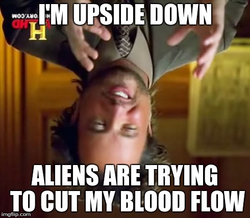 Ancient Aliens | I'M UPSIDE DOWN ALIENS ARE TRYING TO CUT MY BLOOD FLOW | image tagged in memes,ancient aliens | made w/ Imgflip meme maker