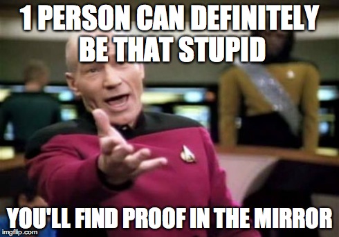 Picard Wtf Meme | 1 PERSON CAN DEFINITELY BE THAT STUPID YOU'LL FIND PROOF IN THE MIRROR | image tagged in memes,picard wtf | made w/ Imgflip meme maker