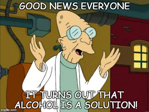 Alcohol | GOOD NEWS EVERYONE IT TURNS OUT THAT ALCOHOL IS A SOLUTION! | image tagged in professor farnsworth good news everyone,memes,good news | made w/ Imgflip meme maker
