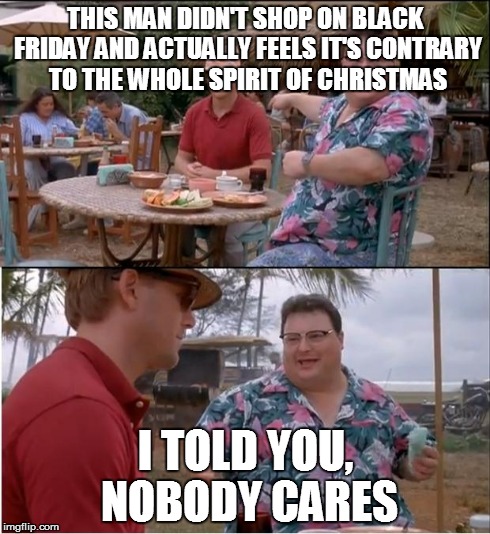 See Nobody Cares | THIS MAN DIDN'T SHOP ON BLACK FRIDAY AND ACTUALLY FEELS IT'S CONTRARY TO THE WHOLE SPIRIT OF CHRISTMAS I TOLD YOU, NOBODY CARES | image tagged in memes,see nobody cares | made w/ Imgflip meme maker