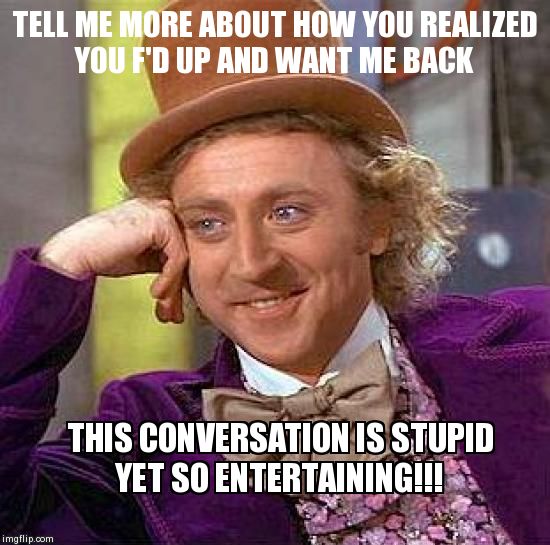 Creepy Condescending Wonka | TELL ME MORE ABOUT HOW YOU REALIZED YOU F'D UP AND WANT ME BACK THIS CONVERSATION IS STUPID YET SO ENTERTAINING!!! | image tagged in memes,creepy condescending wonka | made w/ Imgflip meme maker