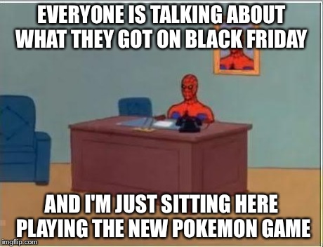 Spider man at his desk | EVERYONE IS TALKING ABOUT WHAT THEY GOT ON BLACK FRIDAY AND I'M JUST SITTING HERE PLAYING THE NEW POKEMON GAME | image tagged in spider man at his desk | made w/ Imgflip meme maker