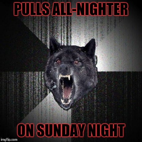 Insanity Wolf | PULLS ALL-NIGHTER ON SUNDAY NIGHT | image tagged in memes,insanity wolf | made w/ Imgflip meme maker