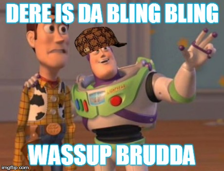 X, X Everywhere | DERE IS DA BLING BLING WASSUP BRUDDA | image tagged in memes,x x everywhere,scumbag | made w/ Imgflip meme maker