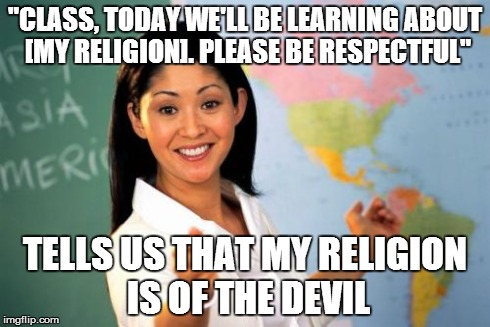 I'm surprised the teacher hasn't been fired yet... | "CLASS, TODAY WE'LL BE LEARNING ABOUT [MY RELIGION]. PLEASE BE RESPECTFUL" TELLS US THAT MY RELIGION IS OF THE DEVIL | image tagged in memes,unhelpful high school teacher | made w/ Imgflip meme maker