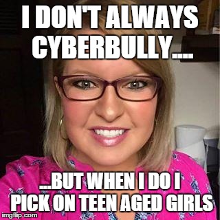 I DON'T ALWAYS CYBERBULLY.... ...BUT WHEN I DO I PICK ON TEEN AGED GIRLS | made w/ Imgflip meme maker