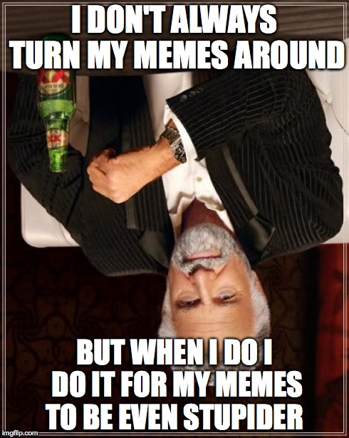 The Most Interesting Man In The World Meme | I DON'T ALWAYS TURN MY MEMES AROUND BUT WHEN I DO I DO IT FOR MY MEMES TO BE EVEN STUPIDER | image tagged in memes,the most interesting man in the world | made w/ Imgflip meme maker