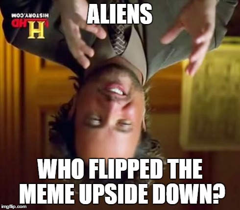 Ancient Aliens | ALIENS WHO FLIPPED THE MEME UPSIDE DOWN? | image tagged in memes,ancient aliens | made w/ Imgflip meme maker