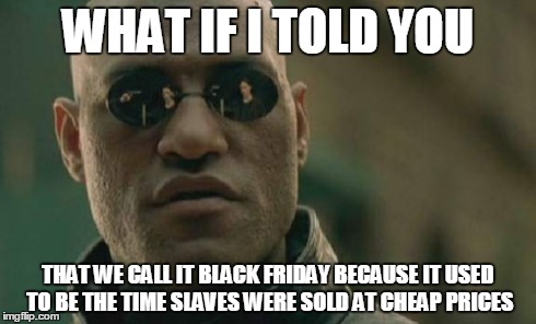 Matrix Morpheus | WHAT IF I TOLD YOU THAT WE CALL IT BLACK FRIDAY BECAUSE IT USED TO BE THE TIME SLAVES WERE SOLD AT CHEAP PRICES | image tagged in memes,matrix morpheus | made w/ Imgflip meme maker