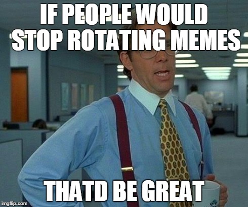 That Would Be Great | IF PEOPLE WOULD STOP ROTATING MEMES THATD BE GREAT | image tagged in memes,that would be great | made w/ Imgflip meme maker