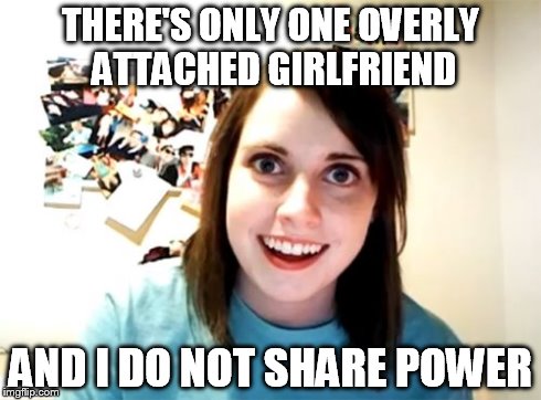 Overly Attached Girlfriend Meme | THERE'S ONLY ONE OVERLY ATTACHED GIRLFRIEND AND I DO NOT SHARE POWER | image tagged in memes,overly attached girlfriend | made w/ Imgflip meme maker