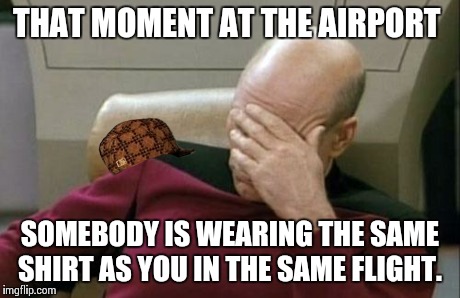 Captain Picard Facepalm Meme | THAT MOMENT AT THE AIRPORT SOMEBODY IS WEARING THE SAME SHIRT AS YOU IN THE SAME FLIGHT. | image tagged in memes,captain picard facepalm,scumbag | made w/ Imgflip meme maker