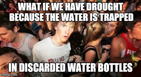 Sudden Clarity Clarence Meme | WHAT IF WE HAVE DROUGHT BECAUSE THE WATER IS TRAPPED IN DISCARDED WATER BOTTLES | image tagged in memes,sudden clarity clarence | made w/ Imgflip meme maker