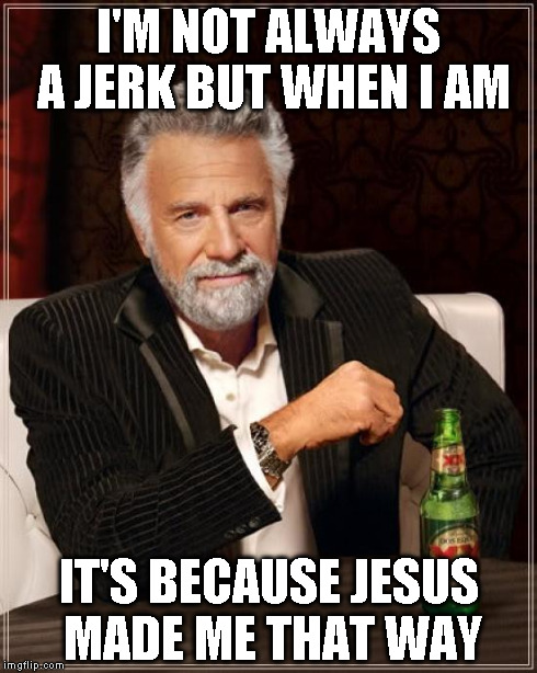 The Most Interesting Man In The World Meme | I'M NOT ALWAYS A JERK BUT WHEN I AM IT'S BECAUSE JESUS MADE ME THAT WAY | image tagged in memes,the most interesting man in the world | made w/ Imgflip meme maker