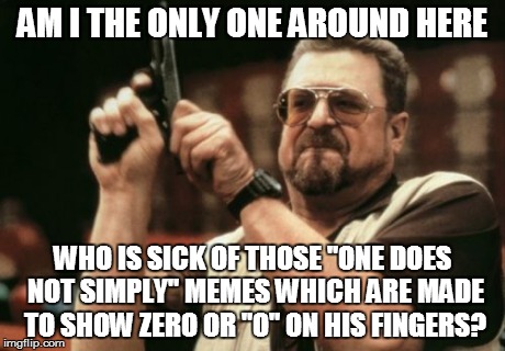 This has to end once | AM I THE ONLY ONE AROUND HERE WHO IS SICK OF THOSE "ONE DOES NOT SIMPLY" MEMES WHICH ARE MADE TO SHOW ZERO OR "O" ON HIS FINGERS? | image tagged in memes,am i the only one around here | made w/ Imgflip meme maker