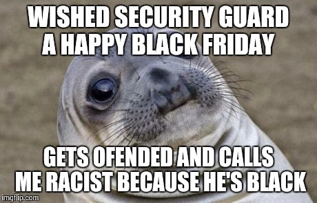Awkward Moment Sealion Meme | WISHED SECURITY GUARD A HAPPY BLACK FRIDAY GETS OFENDED AND CALLS ME RACIST BECAUSE HE'S BLACK | image tagged in memes,awkward moment sealion | made w/ Imgflip meme maker