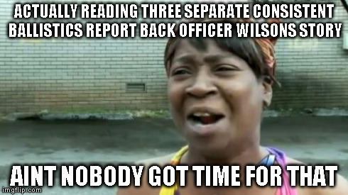 Ain't Nobody Got Time For That Meme | ACTUALLY READING THREE SEPARATE CONSISTENT BALLISTICS REPORT BACK OFFICER WILSONS STORY AINT NOBODY GOT TIME FOR THAT | image tagged in memes,aint nobody got time for that | made w/ Imgflip meme maker