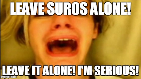 LEAVE SUROS ALONE! LEAVE IT ALONE! I'M SERIOUS! | made w/ Imgflip meme maker