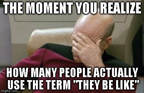 Captain Picard Facepalm | THE MOMENT YOU REALIZE HOW MANY PEOPLE ACTUALLY USE THE TERM "THEY BE LIKE" | image tagged in memes,captain picard facepalm | made w/ Imgflip meme maker