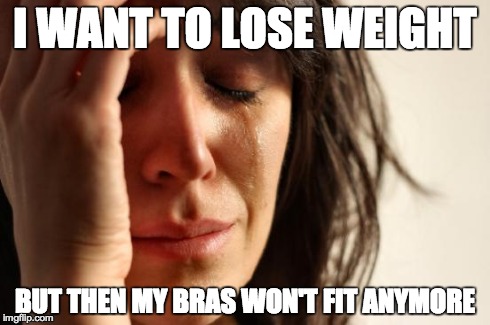 First World Problems Meme | I WANT TO LOSE WEIGHT BUT THEN MY BRAS WON'T FIT ANYMORE | image tagged in memes,first world problems,bigboobproblems | made w/ Imgflip meme maker
