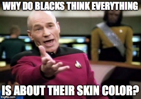 We don't care about your skin color! | WHY DO BLACKS THINK EVERYTHING IS ABOUT THEIR SKIN COLOR? | image tagged in memes,picard wtf,racist,racism,black,so true | made w/ Imgflip meme maker
