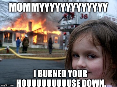 Guess what, mommy? | MOMMYYYYYYYYYYYYY I BURNED YOUR HOUUUUUUUUUSE DOWN. | image tagged in memes,disaster girl | made w/ Imgflip meme maker